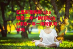 亿盛彩票购彩-cba球员一年一换球队cba球员一年一换球队可以吗