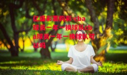 亿盛彩票购彩-cba球员一年一换球队cba球员一年一换球队可以吗